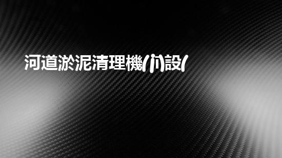 河道淤泥清理機(jī)設(shè)備，高效環(huán)保守護(hù)水清岸綠